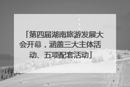 第四届湖南旅游发展大会开幕，涵盖三大主体活动、五项配套活动