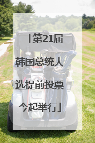第21届韩国总统大选提前投票今起举行