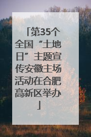 第35个全国“土地日”主题宣传安徽主场活动在合肥高新区举办