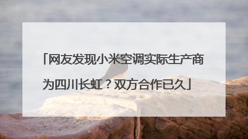 网友发现小米空调实际生产商为四川长虹？双方合作已久