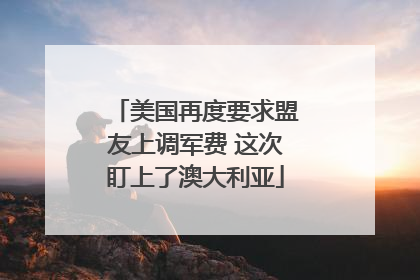 美国再度要求盟友上调军费 这次盯上了澳大利亚