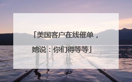 美国客户在线催单，她说：你们得等等