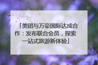 美团与万豪国际达成合作：发布联合会员，探索一站式旅游新体验
