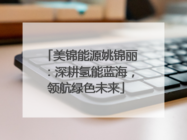 美锦能源姚锦丽：深耕氢能蓝海，领航绿色未来