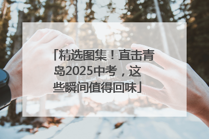 精选图集！直击青岛2025中考，这些瞬间值得回味