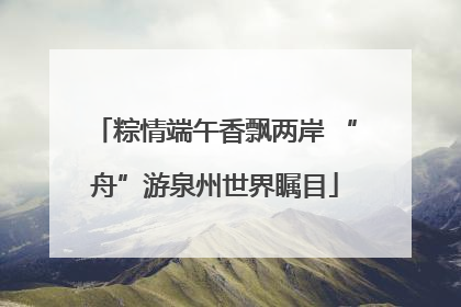 粽情端午香飘两岸 “舟”游泉州世界瞩目
