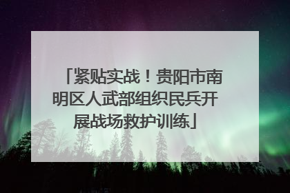 紧贴实战！贵阳市南明区人武部组织民兵开展战场救护训练