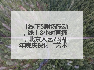 线下5剧场联动,线上8小时直播,北京人艺73周年院庆探讨“艺术+科技”