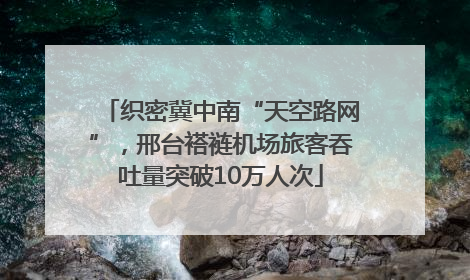 织密冀中南“天空路网”，邢台褡裢机场旅客吞吐量突破10万人次
