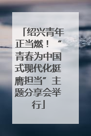 绍兴青年正当燃！“青春为中国式现代化挺膺担当”主题分享会举行