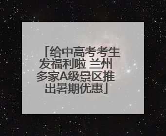 给中高考考生发福利啦 兰州多家A级景区推出暑期优惠