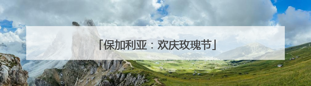 保加利亚：欢庆玫瑰节