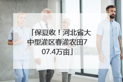 保夏收！河北省大中型灌区春灌农田707.4万亩