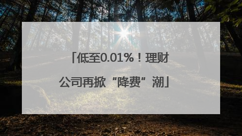 低至0.01%！理财公司再掀“降费”潮