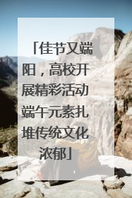 佳节又端阳，高校开展精彩活动端午元素扎堆传统文化浓郁