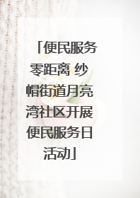 便民服务零距离 纱帽街道月亮湾社区开展便民服务日活动