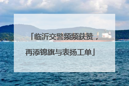 临沂交警频频获赞，再添锦旗与表扬工单