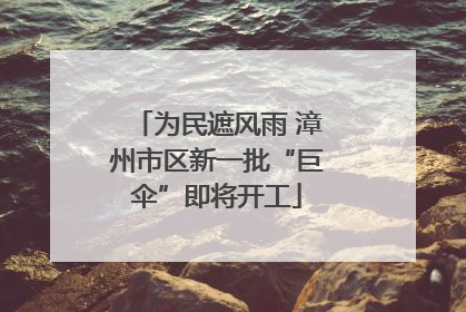 为民遮风雨 漳州市区新一批“巨伞”即将开工