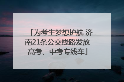 为考生梦想护航 济南21条公交线路发放高考、中考专线车