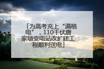 为高考充上“满格电”，110千伏唐家墩变电站改扩建工程顺利送电