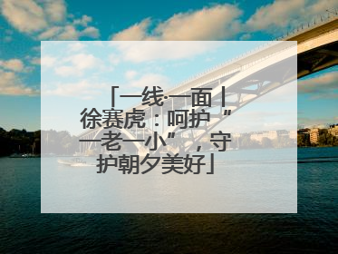 一线·一面丨徐赛虎：呵护“一老一小”，守护朝夕美好