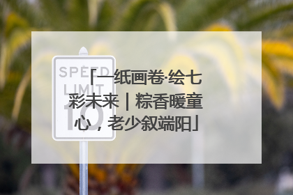 一纸画卷·绘七彩未来｜粽香暖童心，老少叙端阳
