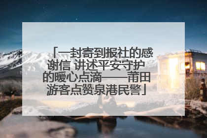 一封寄到报社的感谢信 讲述平安守护的暖心点滴——莆田游客点赞泉港民警
