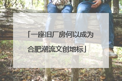 一座旧厂房何以成为合肥潮流文创地标