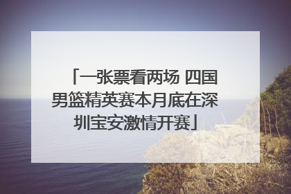 一张票看两场 四国男篮精英赛本月底在深圳宝安激情开赛