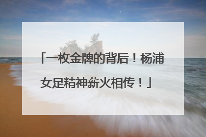 一枚金牌的背后！杨浦女足精神薪火相传！