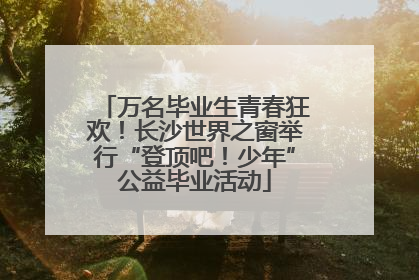 万名毕业生青春狂欢！长沙世界之窗举行“登顶吧！少年”公益毕业活动