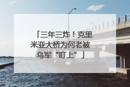 三年三炸！克里米亚大桥为何老被乌军“盯上”