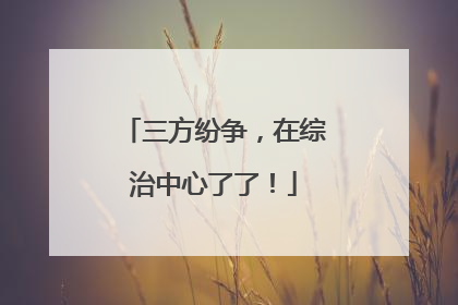 三方纷争，在综治中心了了！