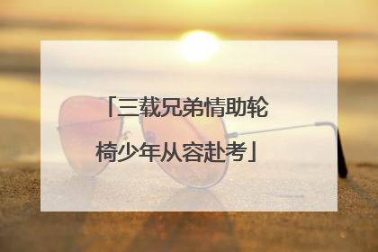 三载兄弟情助轮椅少年从容赴考