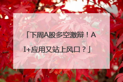 下周A股多空激辩！AI+应用又站上风口？