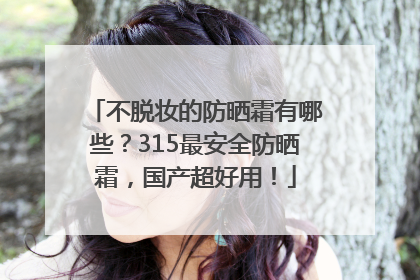 不脱妆的防晒霜有哪些？315最安全防晒霜，国产超好用！