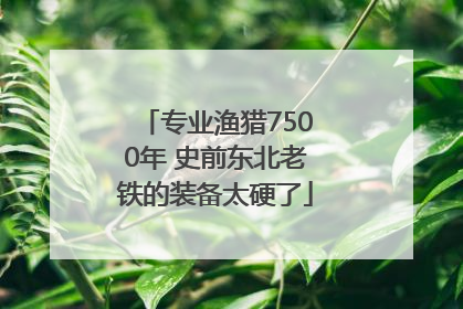 专业渔猎7500年 史前东北老铁的装备太硬了