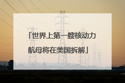 世界上第一艘核动力航母将在美国拆解