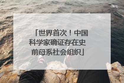 世界首次！中国科学家确证存在史前母系社会组织