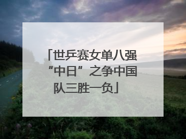 世乒赛女单八强“中日”之争中国队三胜一负