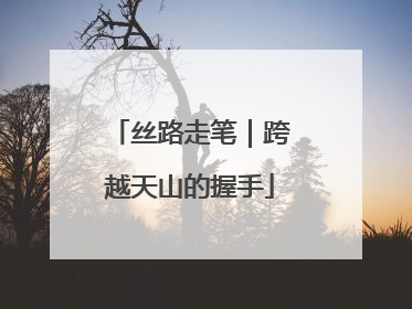 丝路走笔｜跨越天山的握手