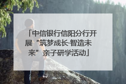 中信银行信阳分行开展“筑梦成长·智造未来”亲子研学活动