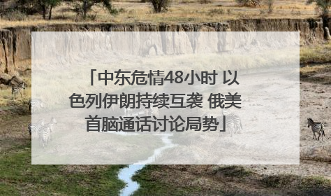 中东危情48小时 以色列伊朗持续互袭 俄美首脑通话讨论局势