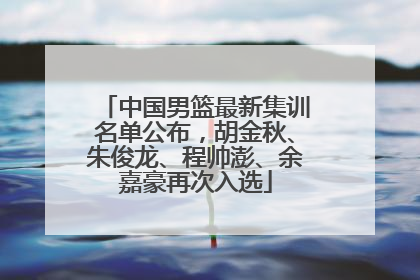 中国男篮最新集训名单公布，胡金秋、朱俊龙、程帅澎、余嘉豪再次入选