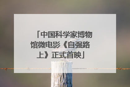 中国科学家博物馆微电影《自强路上》正式首映