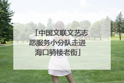 中国文联文艺志愿服务小分队走进海口骑楼老街