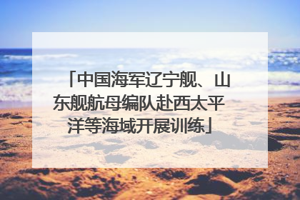中国海军辽宁舰、山东舰航母编队赴西太平洋等海域开展训练