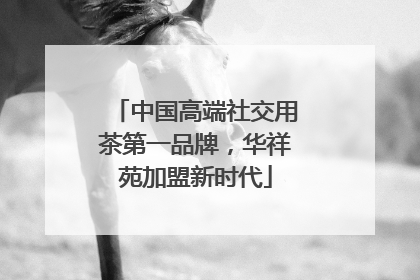 中国高端社交用茶第一品牌，华祥苑加盟新时代