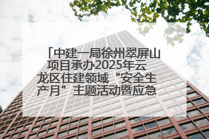 中建一局徐州翠屏山项目承办2025年云龙区住建领域“安全生产月”主题活动暨应急救援演练观摩会