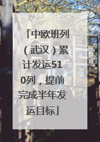 中欧班列（武汉）累计发运510列，提前完成半年发运目标